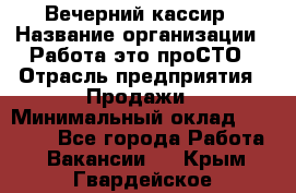 Вечерний кассир › Название организации ­ Работа-это проСТО › Отрасль предприятия ­ Продажи › Минимальный оклад ­ 21 000 - Все города Работа » Вакансии   . Крым,Гвардейское